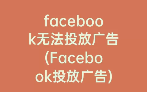 facebook无法投放广告(Facebook投放广告)