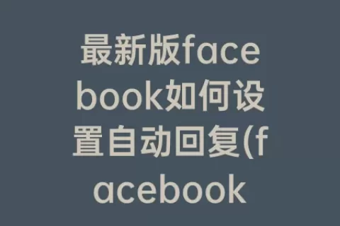 最新版facebook如何设置自动回复(facebook自动回复机器人)