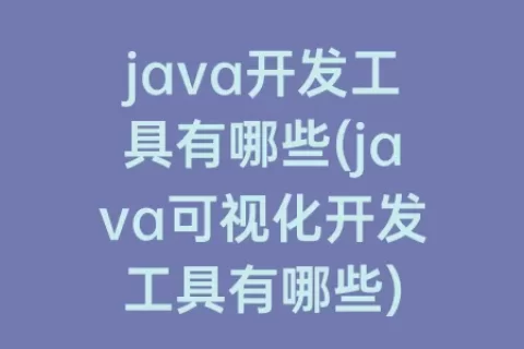 java开发工具有哪些(java可视化开发工具有哪些)