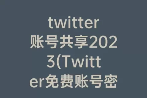 twitter账号共享2023(Twitter免费账号密码共享2023)