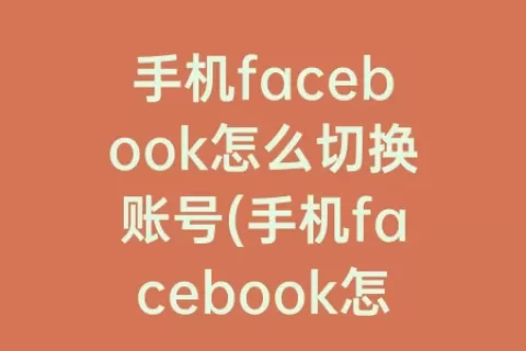 手机facebook怎么切换账号(手机facebook怎么切换中文)