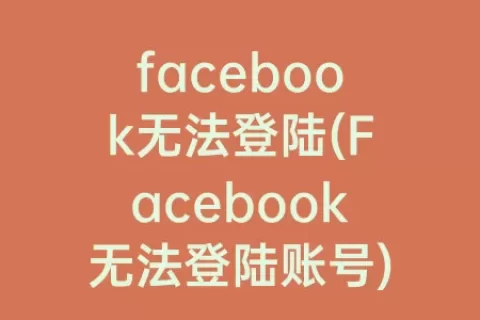 facebook无法登陆(Facebook无法登陆账号)