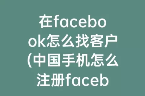 在facebook怎么找客户(中国手机怎么注册facebook)