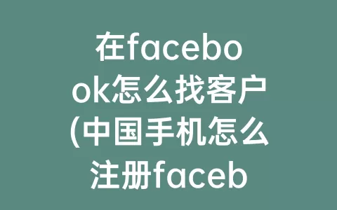 在facebook怎么找客户(中国手机怎么注册facebook)