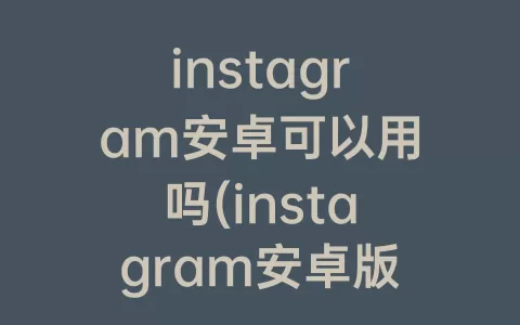 instagram安卓可以用吗(instagram安卓版官方正版)