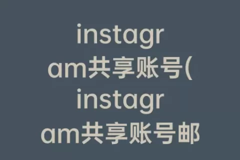 instagram共享账号(instagram共享账号邮箱)
