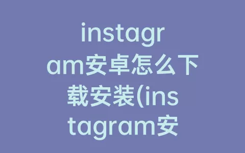 instagram安卓怎么下载安装(instagram安卓下载官方正版)