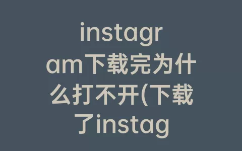 instagram下载完为什么打不开(下载了instagram为什么网络错误)
