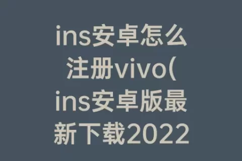 ins安卓怎么注册vivo(ins安卓版最新下载2023)