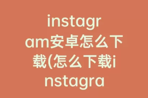 instagram安卓怎么下载(怎么下载instagram)