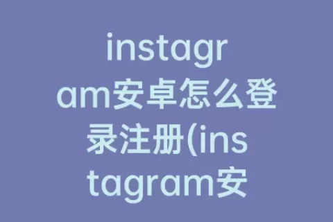 instagram安卓怎么登录注册(instagram安卓)