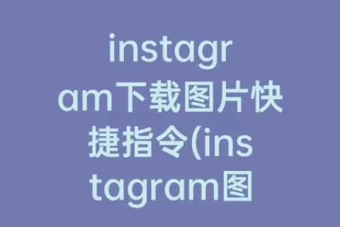instagram下载图片快捷指令(instagram图片下载快捷指令)