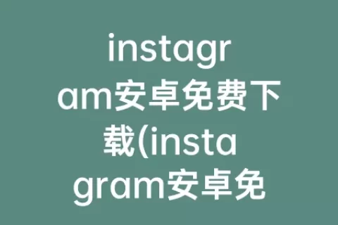instagram安卓免费下载(instagram安卓免费下载安装)