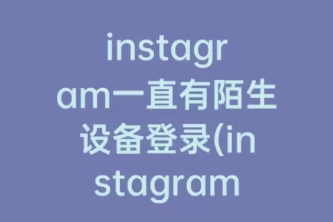 instagram一直有陌生设备登录(instagram被陌生设备登录)