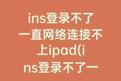 ins登录不了一直网络连接不上ipad(ins登录不了一直网络连接不上)