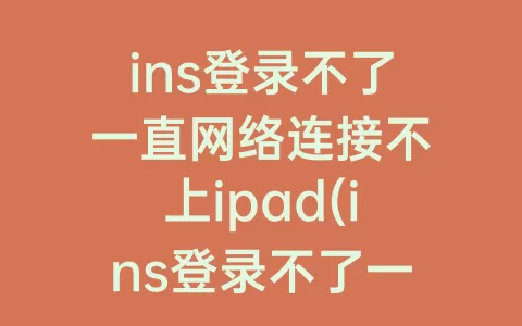 ins登录不了一直网络连接不上ipad(ins登录不了一直网络连接不上)