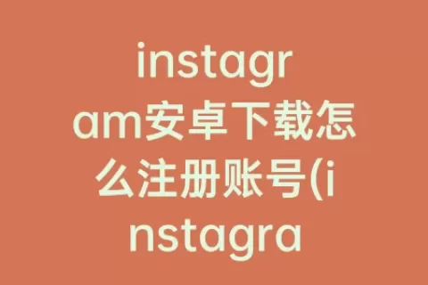 instagram安卓下载怎么注册账号(instagram安卓下载官方正版)