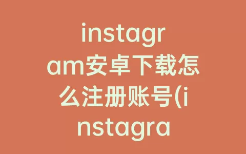 instagram安卓下载怎么注册账号(instagram安卓下载官方正版)