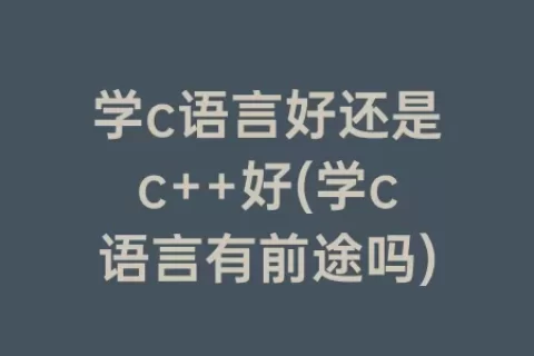 学c语言好还是c++好(学c语言有前途吗)
