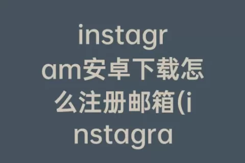 instagram安卓下载怎么注册邮箱(instagram软件下载安卓版)