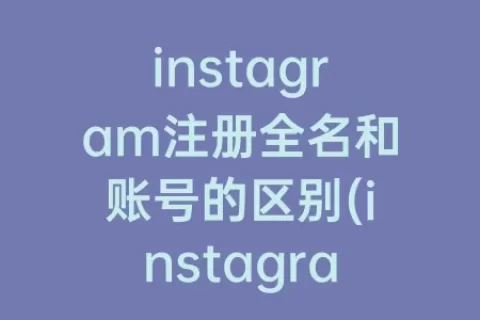 instagram注册全名和账号的区别(instagram姓名和账号的区别)