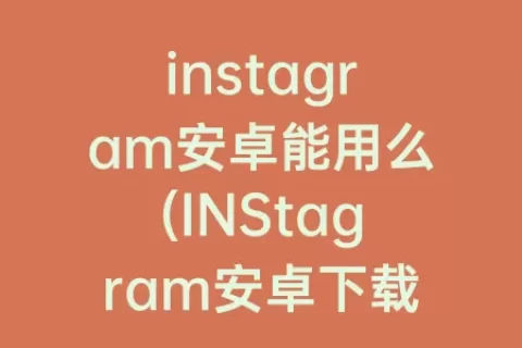 instagram安卓能用么(INStagram安卓下载最新版)