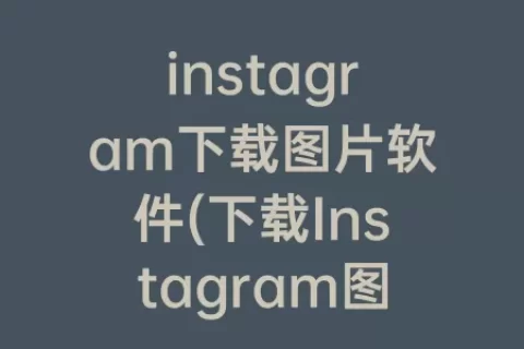 instagram下载图片软件(下载Instagram图片)