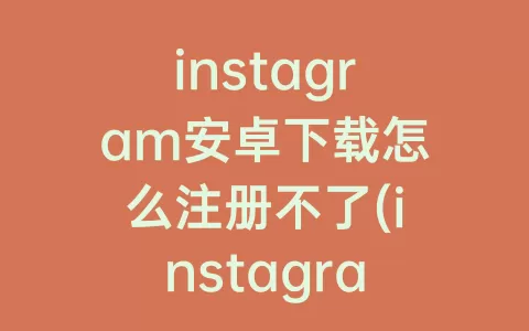 instagram安卓下载怎么注册不了(instagram下载)