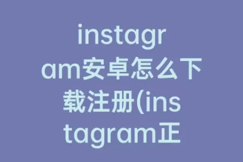 instagram安卓怎么下载注册(instagram正版下载安卓)