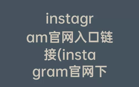 instagram官网入口链接(instagram官网下载正版)