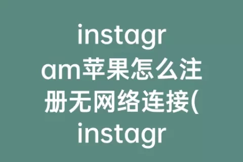 instagram苹果怎么注册无网络连接(instagram苹果下载最新版本2023)