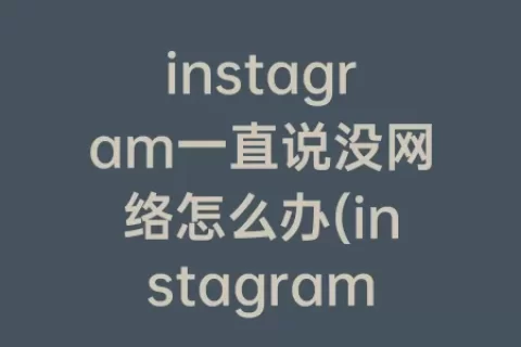 instagram一直说没网络怎么办(instagram说网络异常)