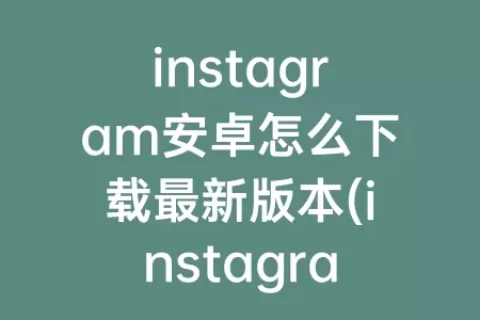 instagram安卓怎么下载最新版本(instagram安卓版下载)
