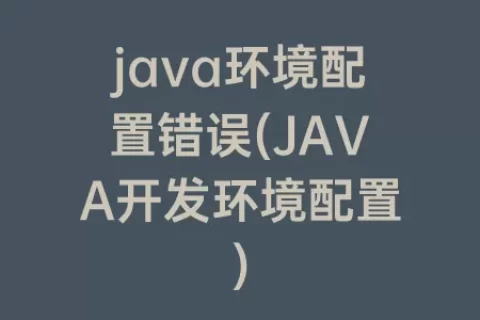 java环境配置错误(JAVA开发环境配置)