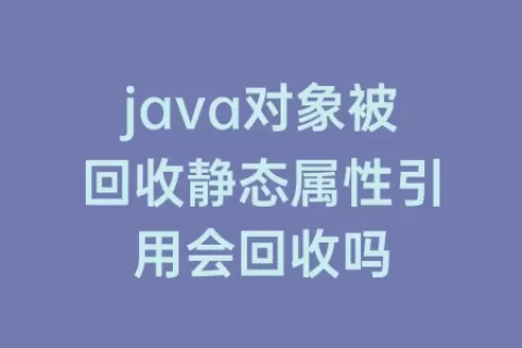java对象被回收静态属性引用会回收吗