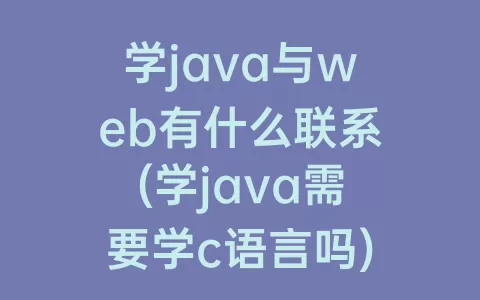 学java与web有什么联系(学java需要学c语言吗)
