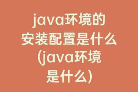java环境的安装配置是什么(java环境是什么)