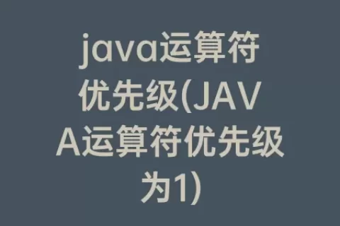 java运算符优先级(JAVA运算符优先级为1)