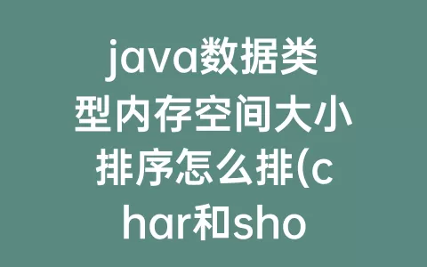java数据类型内存空间大小排序怎么排(char和short数据类型所占内存空间大小)