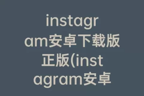 instagram安卓下载版正版(instagram安卓版)