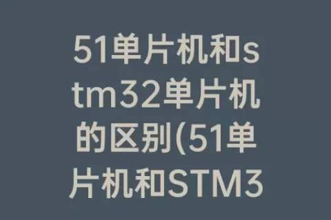 51单片机和stm32单片机的区别(51单片机和STM32单片机的区别)