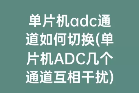单片机adc通道如何切换(单片机ADC几个通道互相干扰)