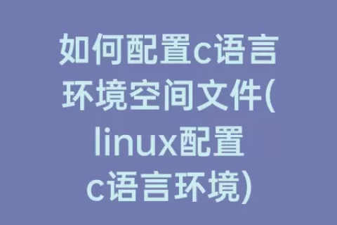 如何配置c语言环境空间文件(linux配置c语言环境)