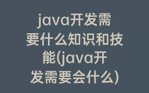 java开发需要什么知识和技能(java开发需要会什么)