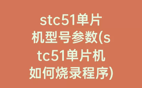stc51单片机型号参数(stc51单片机如何烧录程序)