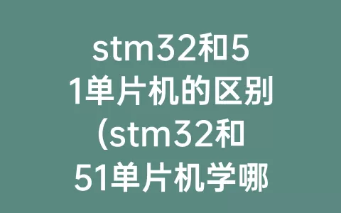stm32和51单片机的区别(stm32和51单片机学哪个好)