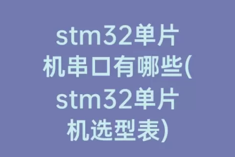 stm32单片机串口有哪些(stm32单片机选型表)