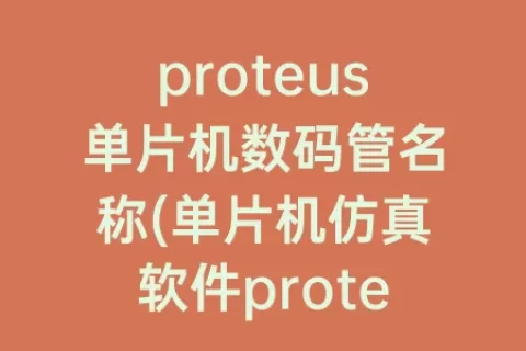 proteus单片机数码管名称(单片机仿真软件proteus数码管)