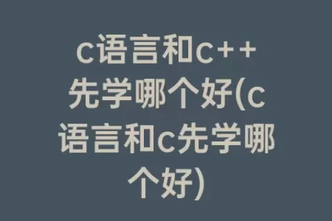 c语言和c++先学哪个好(c语言和c先学哪个好)