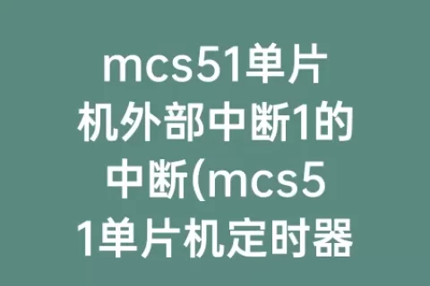 mcs51单片机外部中断1的中断(mcs51单片机定时器外部中断1和外部中断0)